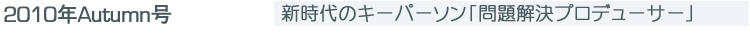 2010年Autum号　新時代のキーパーソン「問題解決プロデューサー」